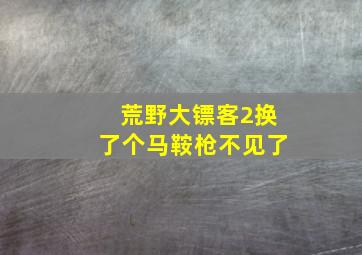 荒野大镖客2换了个马鞍枪不见了