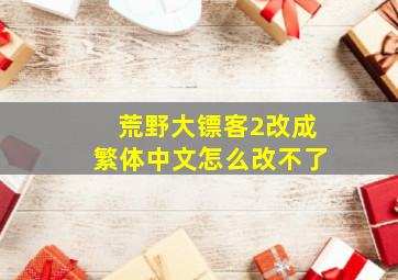 荒野大镖客2改成繁体中文怎么改不了