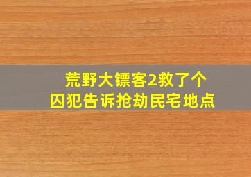 荒野大镖客2救了个囚犯告诉抢劫民宅地点