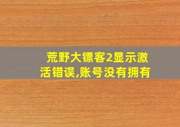 荒野大镖客2显示激活错误,账号没有拥有