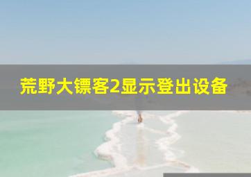 荒野大镖客2显示登出设备