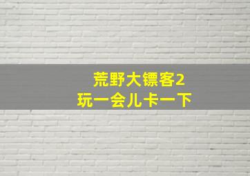 荒野大镖客2玩一会儿卡一下