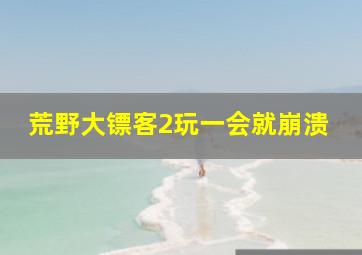 荒野大镖客2玩一会就崩溃