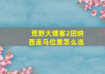 荒野大镖客2田纳西走马位置怎么选