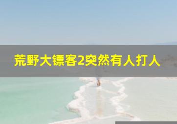 荒野大镖客2突然有人打人