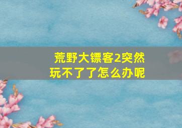 荒野大镖客2突然玩不了了怎么办呢