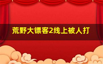 荒野大镖客2线上被人打