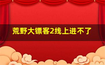 荒野大镖客2线上进不了