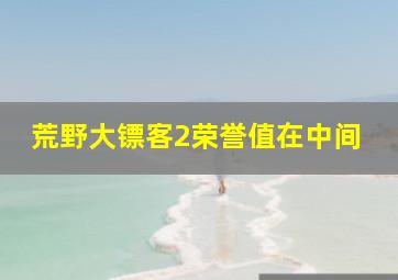 荒野大镖客2荣誉值在中间