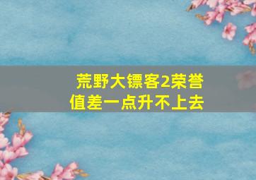 荒野大镖客2荣誉值差一点升不上去