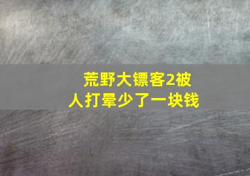 荒野大镖客2被人打晕少了一块钱