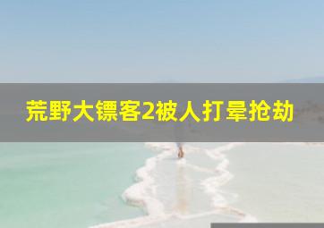 荒野大镖客2被人打晕抢劫