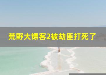 荒野大镖客2被劫匪打死了