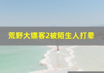 荒野大镖客2被陌生人打晕