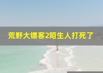 荒野大镖客2陌生人打死了