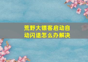 荒野大镖客启动自动闪退怎么办解决