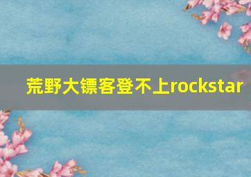 荒野大镖客登不上rockstar