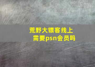 荒野大镖客线上需要psn会员吗