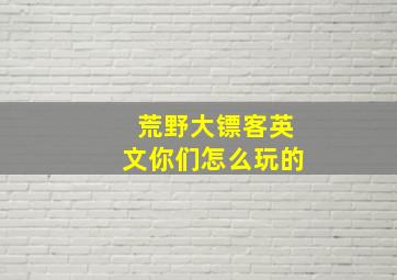 荒野大镖客英文你们怎么玩的