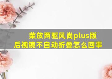 荣放两驱风尚plus版后视镜不自动折叠怎么回事