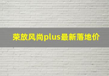 荣放风尚plus最新落地价