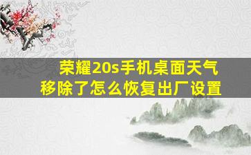 荣耀20s手机桌面天气移除了怎么恢复出厂设置