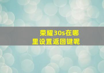 荣耀30s在哪里设置返回键呢