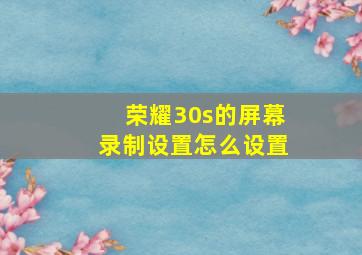 荣耀30s的屏幕录制设置怎么设置