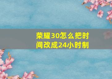 荣耀30怎么把时间改成24小时制