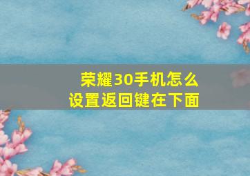 荣耀30手机怎么设置返回键在下面