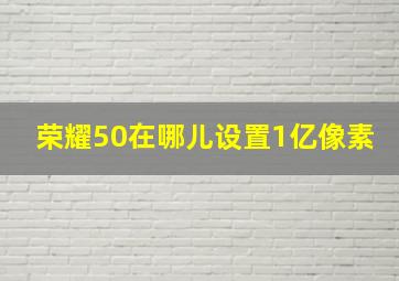 荣耀50在哪儿设置1亿像素