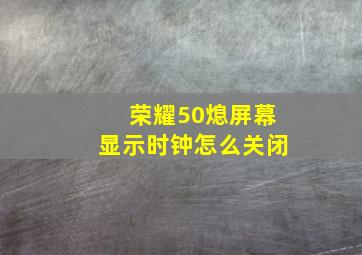 荣耀50熄屏幕显示时钟怎么关闭