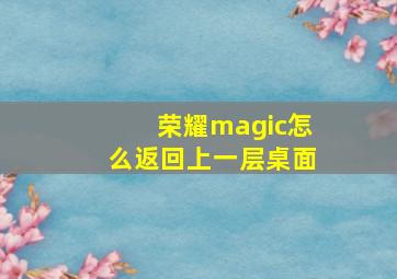 荣耀magic怎么返回上一层桌面