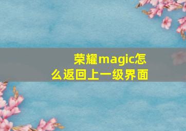 荣耀magic怎么返回上一级界面