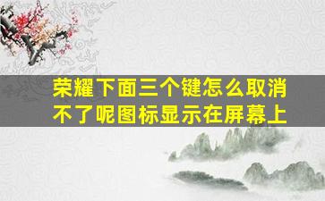 荣耀下面三个键怎么取消不了呢图标显示在屏幕上