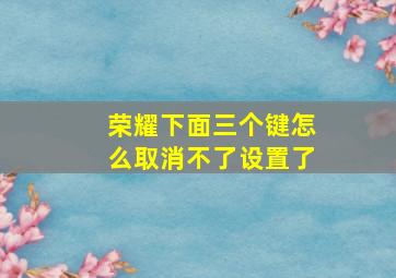 荣耀下面三个键怎么取消不了设置了