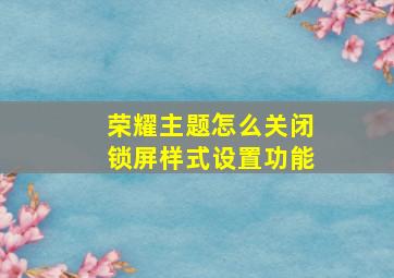 荣耀主题怎么关闭锁屏样式设置功能