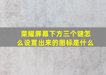 荣耀屏幕下方三个键怎么设置出来的图标是什么