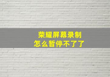 荣耀屏幕录制怎么暂停不了了