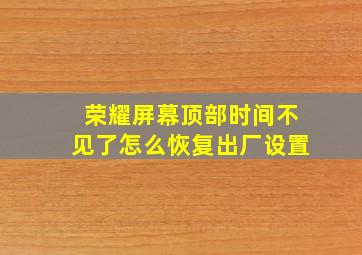 荣耀屏幕顶部时间不见了怎么恢复出厂设置