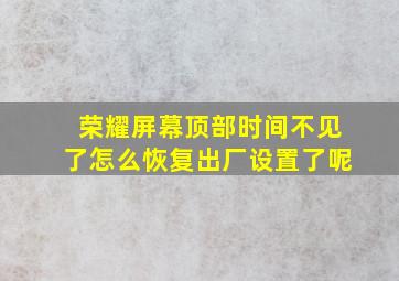 荣耀屏幕顶部时间不见了怎么恢复出厂设置了呢