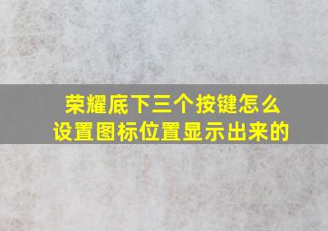 荣耀底下三个按键怎么设置图标位置显示出来的