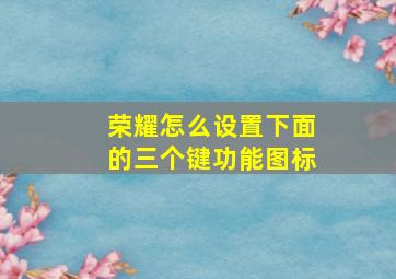 荣耀怎么设置下面的三个键功能图标