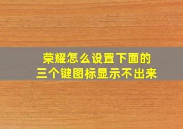 荣耀怎么设置下面的三个键图标显示不出来