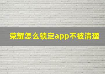 荣耀怎么锁定app不被清理