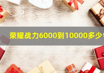 荣耀战力6000到10000多少钱