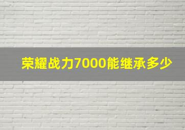 荣耀战力7000能继承多少