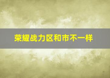 荣耀战力区和市不一样