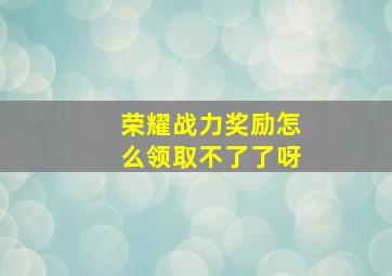 荣耀战力奖励怎么领取不了了呀