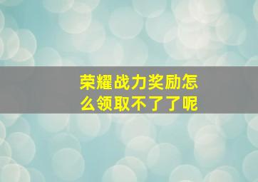 荣耀战力奖励怎么领取不了了呢